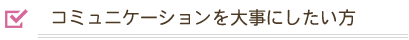 コミュニケーションを大切にできる方