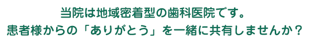 当院は地域密着型の歯科医院です。患者様からの「ありがとう」を一緒に共有しませんか？