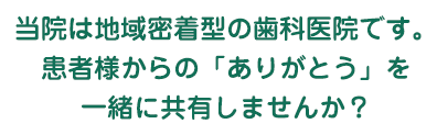 当院は地域密着型の歯科医院です。患者様からの「ありがとう」を一緒に共有しませんか？